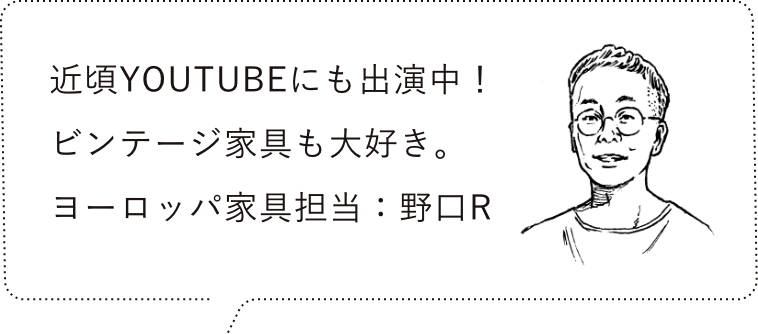 近頃YOUTUBEに出演中も出演中。ビンテージ家具も大好き。ヨーロッパ家具担当：野口R