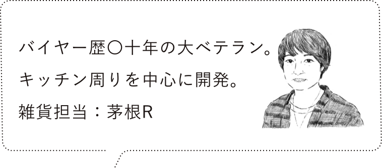 バイヤー歴〇十年の大ベテラン。キッチン周りを中心に奮闘。雑貨担当：茅根R